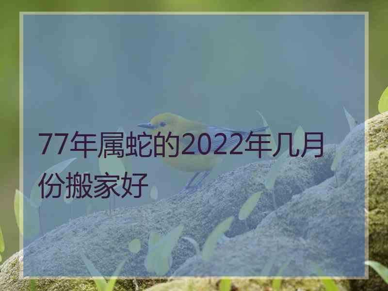 77年属蛇的2022年几月份搬家好