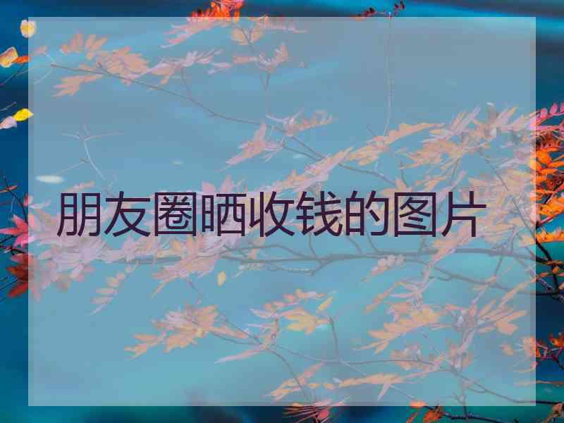 朋友圈晒收钱的图片