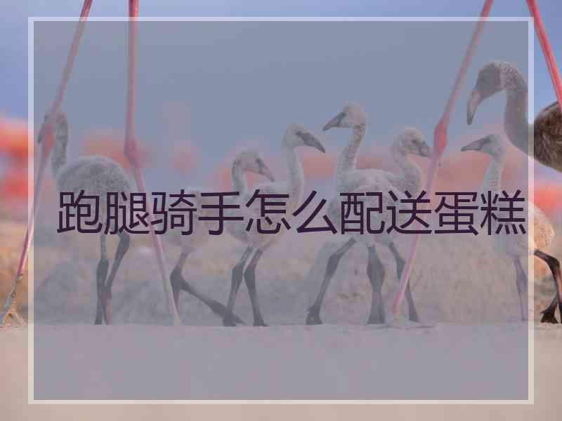 跑腿骑手怎么配送蛋糕