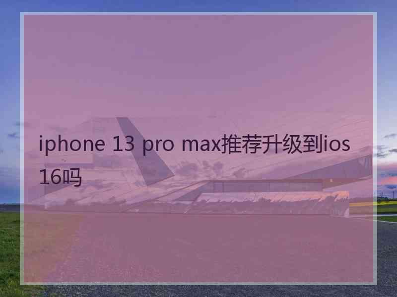 iphone 13 pro max推荐升级到ios 16吗