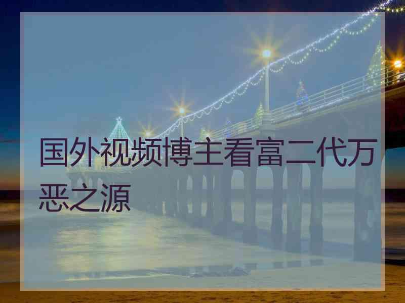 国外视频博主看富二代万恶之源