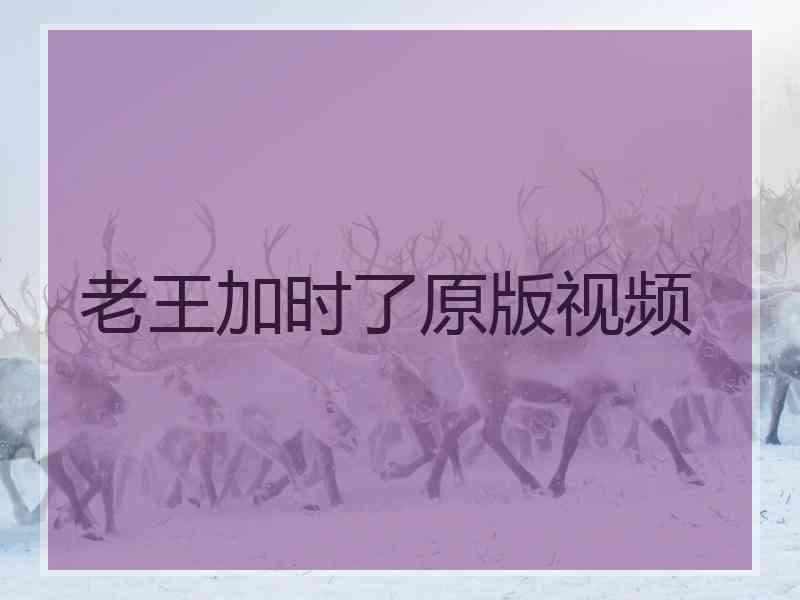 老王加时了原版视频