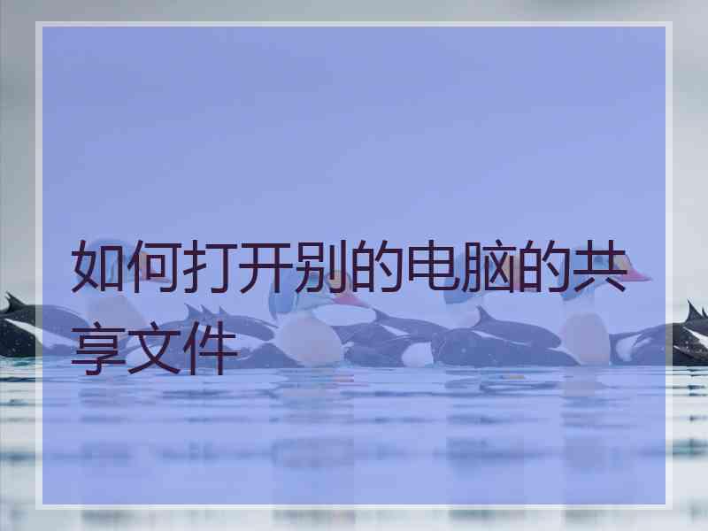 如何打开别的电脑的共享文件