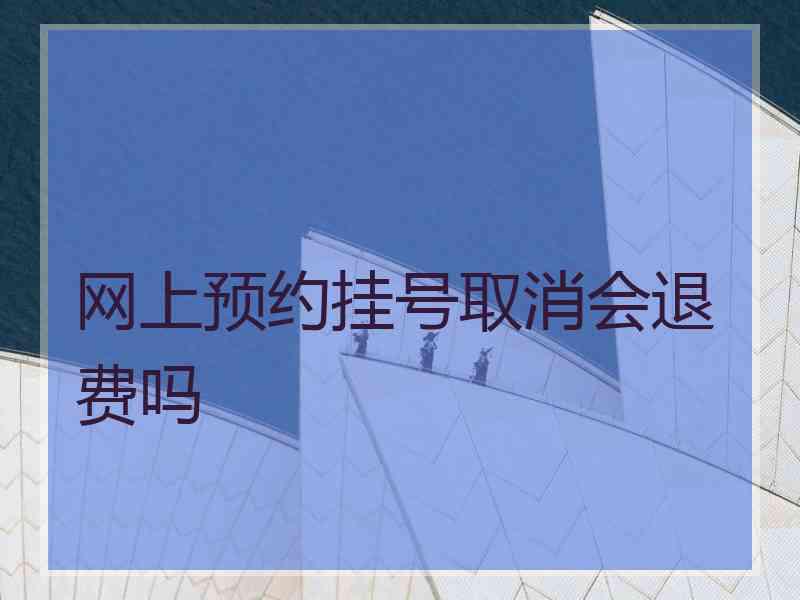 网上预约挂号取消会退费吗
