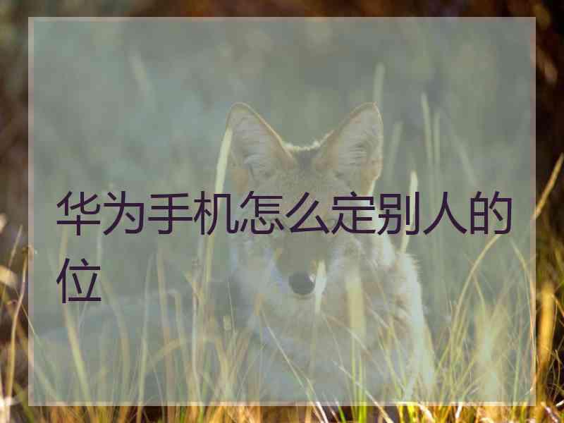 华为手机怎么定别人的位