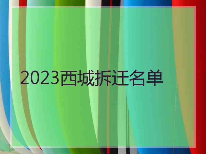 2023西城拆迁名单