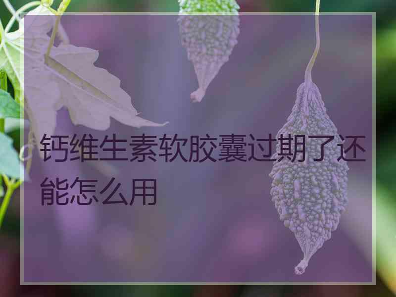 钙维生素软胶囊过期了还能怎么用