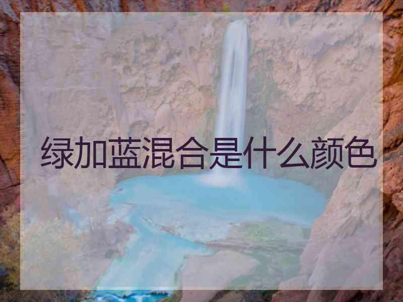 绿加蓝混合是什么颜色