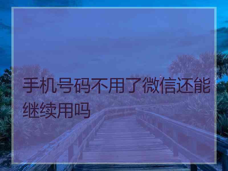手机号码不用了微信还能继续用吗