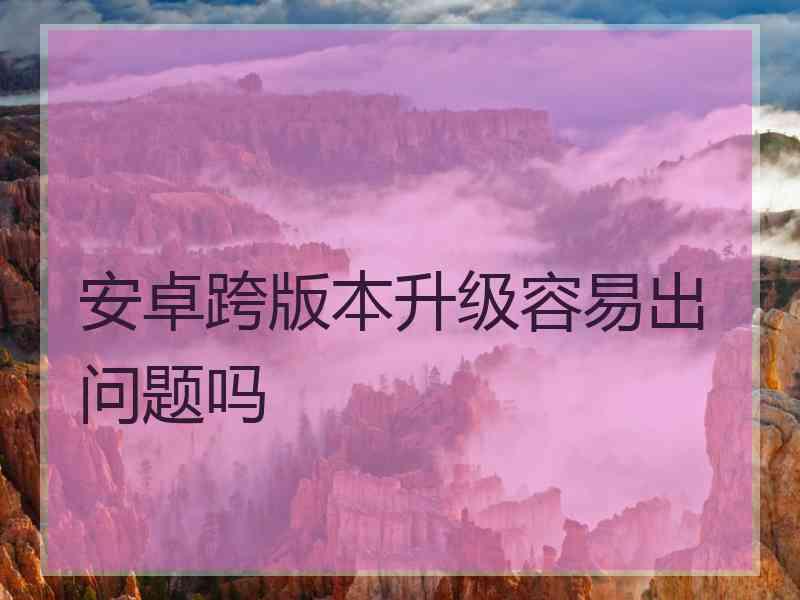 安卓跨版本升级容易出问题吗