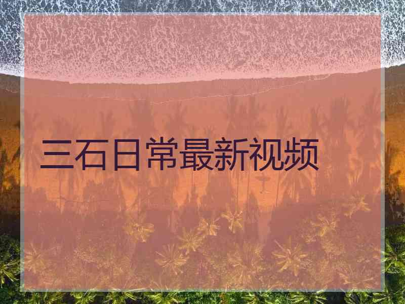 三石日常最新视频