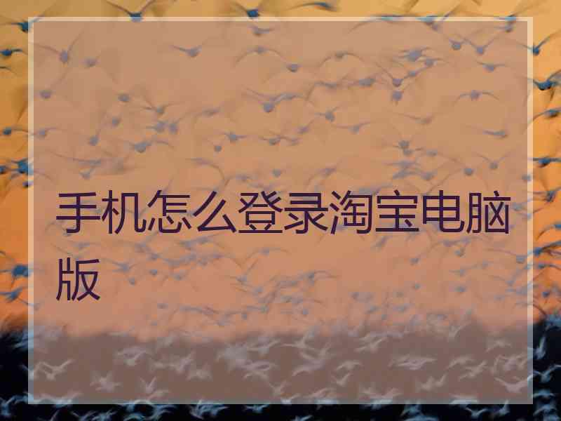 手机怎么登录淘宝电脑版