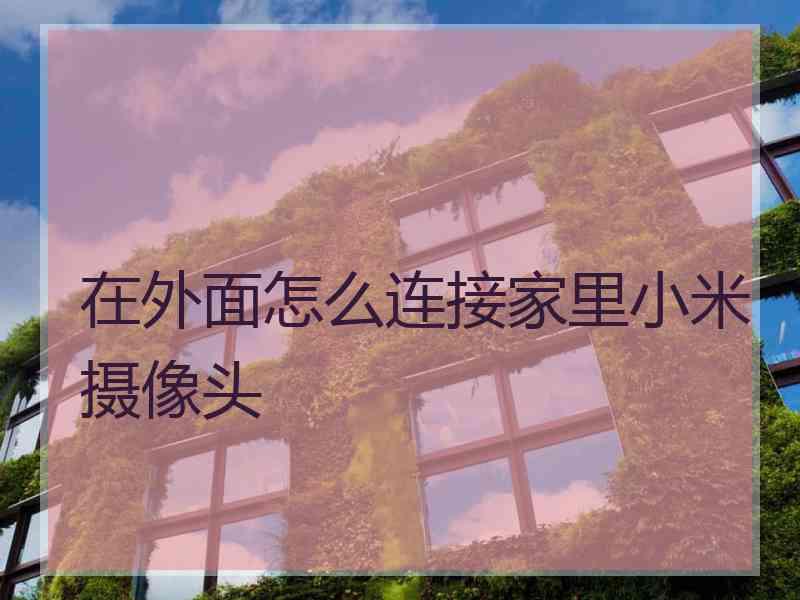 在外面怎么连接家里小米摄像头