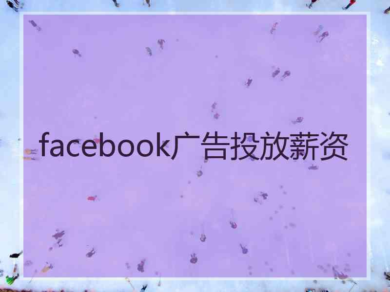 facebook广告投放薪资