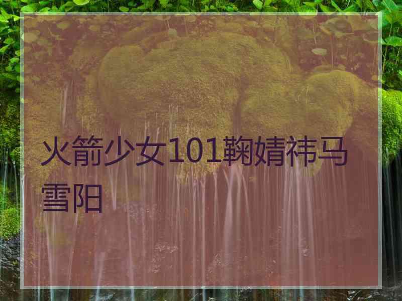 火箭少女101鞠婧祎马雪阳