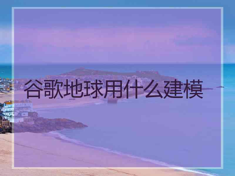 谷歌地球用什么建模