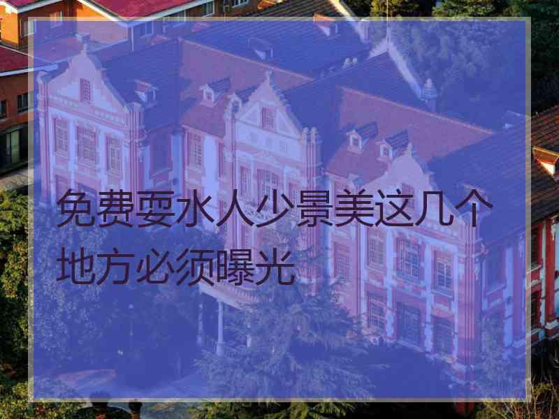 免费耍水人少景美这几个地方必须曝光