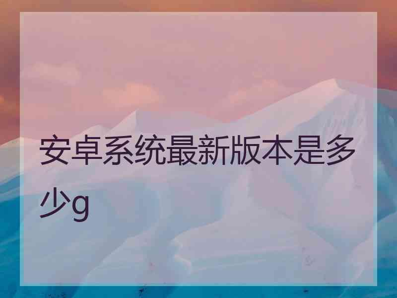 安卓系统最新版本是多少g