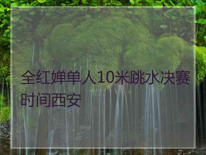 全红婵单人10米跳水决赛时间西安