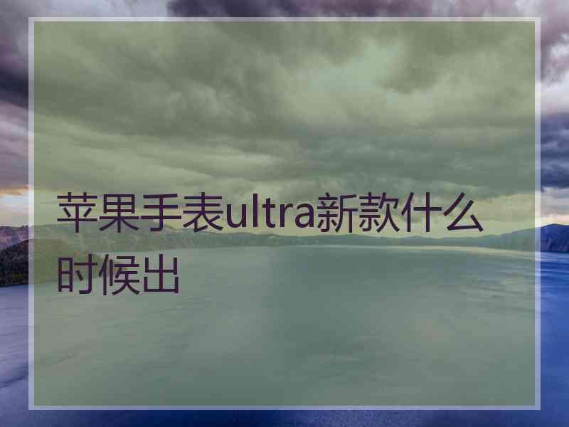 苹果手表ultra新款什么时候出