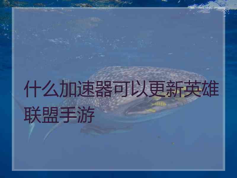 什么加速器可以更新英雄联盟手游