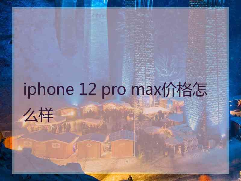 iphone 12 pro max价格怎么样