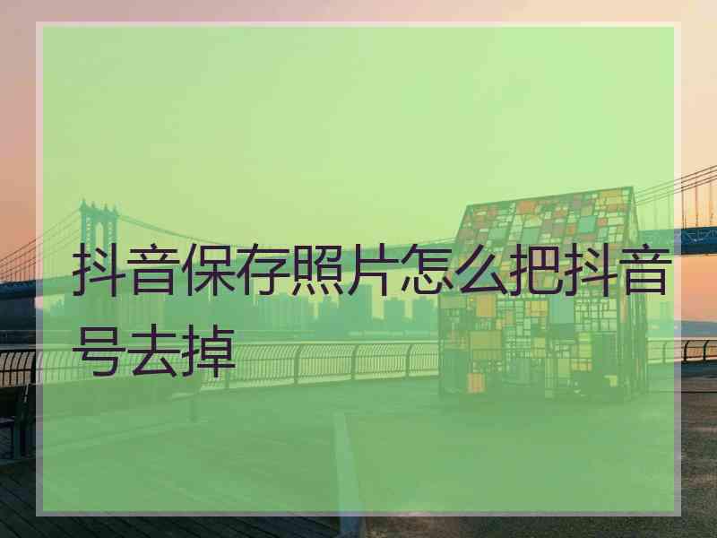 抖音保存照片怎么把抖音号去掉