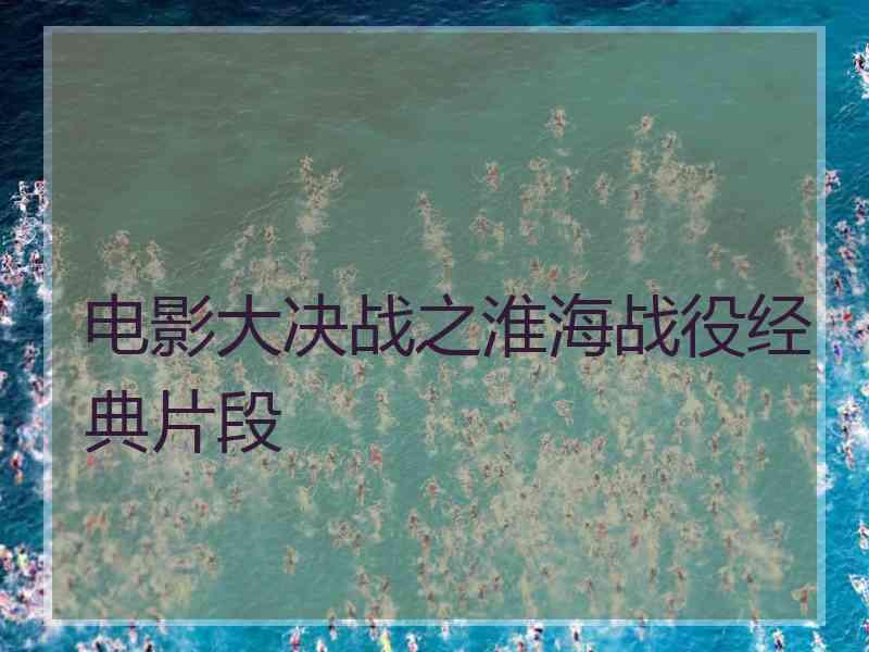 电影大决战之淮海战役经典片段