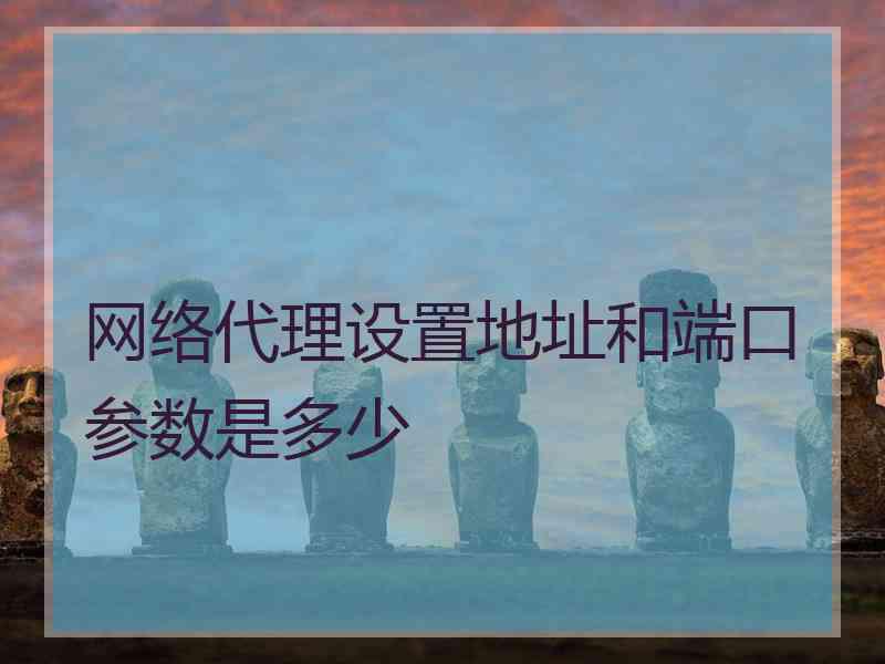 网络代理设置地址和端口参数是多少