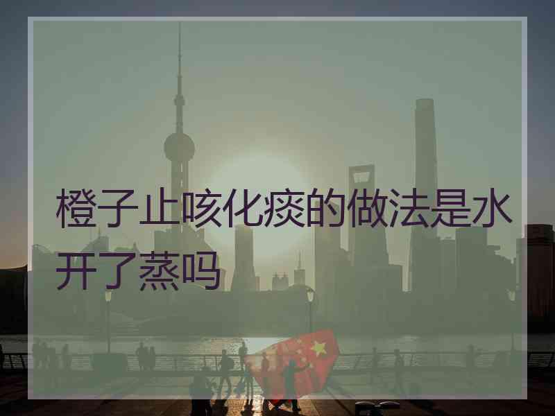橙子止咳化痰的做法是水开了蒸吗