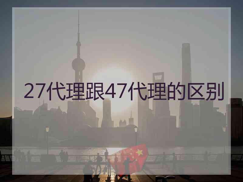 27代理跟47代理的区别