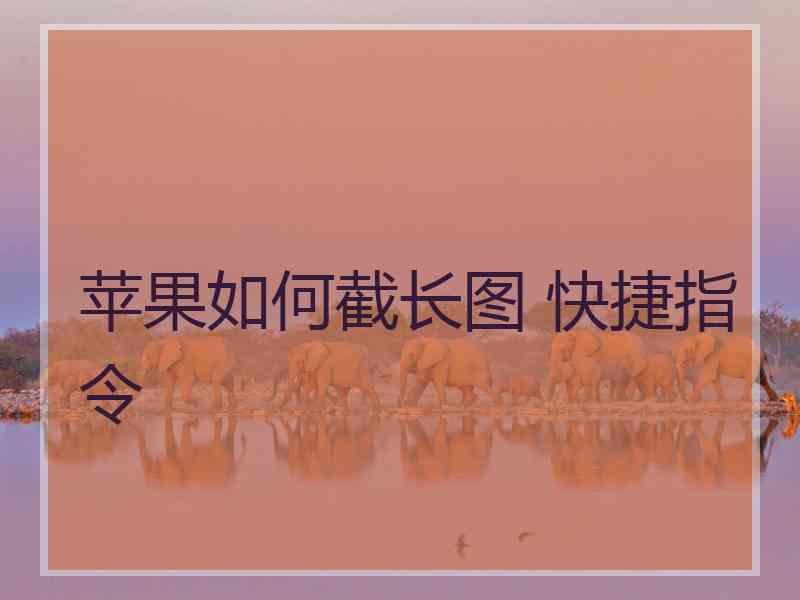 苹果如何截长图 快捷指令