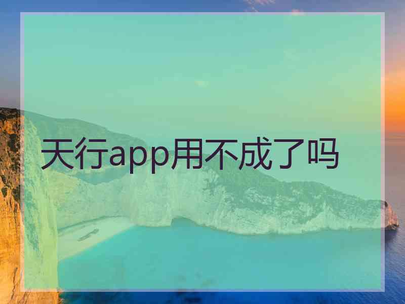 天行app用不成了吗