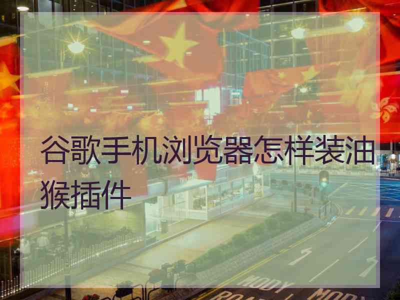 谷歌手机浏览器怎样装油猴插件