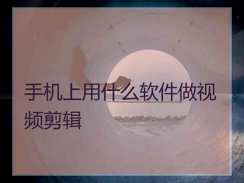 手机上用什么软件做视频剪辑