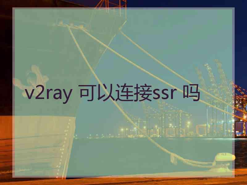 v2ray 可以连接ssr 吗