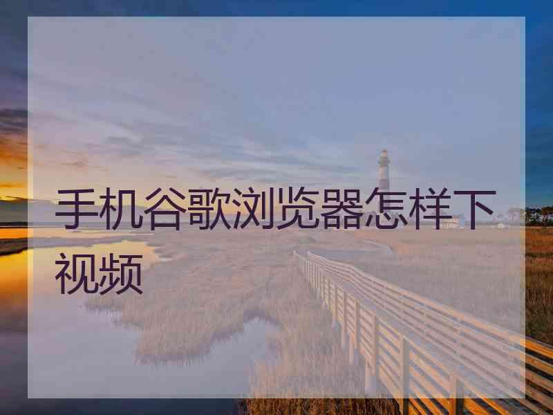 手机谷歌浏览器怎样下视频