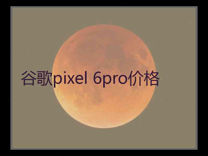 谷歌pixel 6pro价格