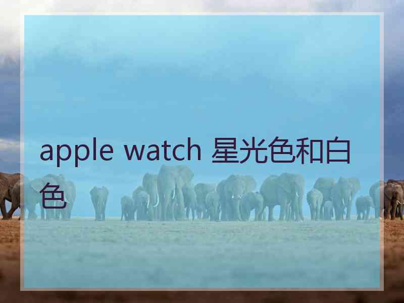 apple watch 星光色和白色