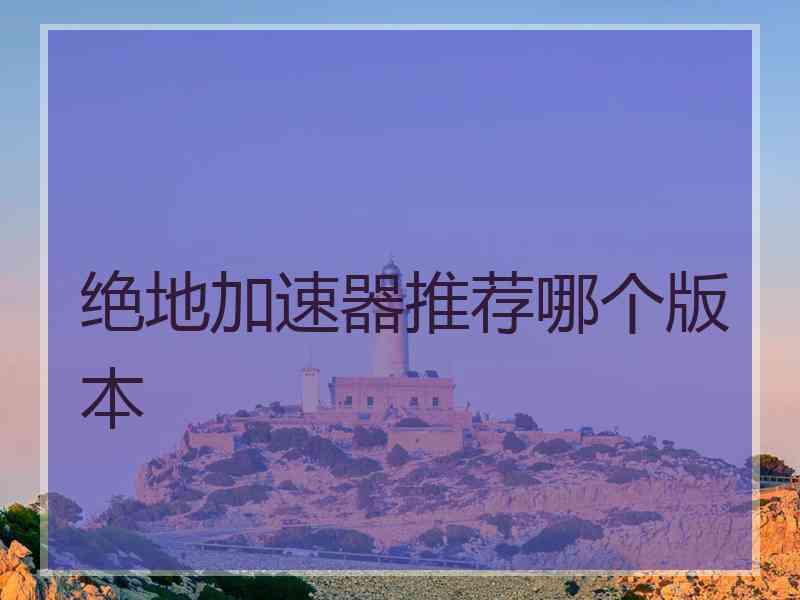 绝地加速器推荐哪个版本