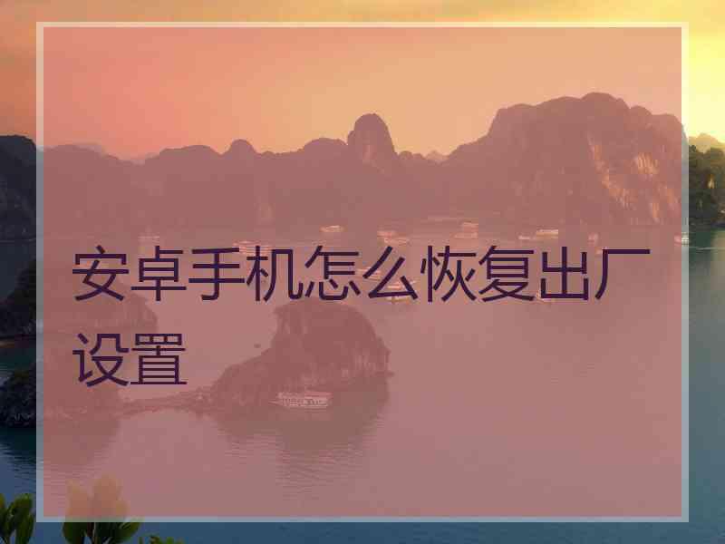 安卓手机怎么恢复出厂设置
