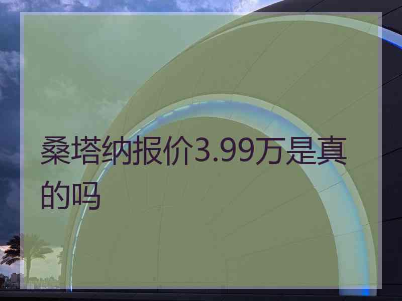桑塔纳报价3.99万是真的吗
