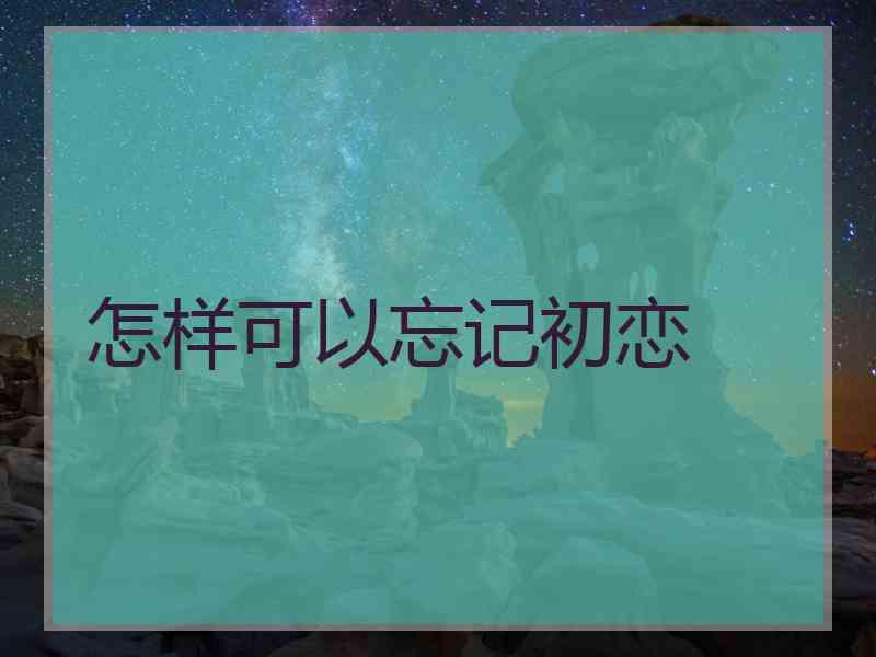 怎样可以忘记初恋