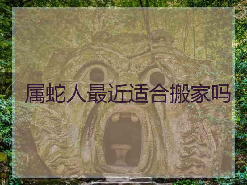 属蛇人最近适合搬家吗