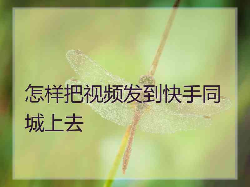 怎样把视频发到快手同城上去