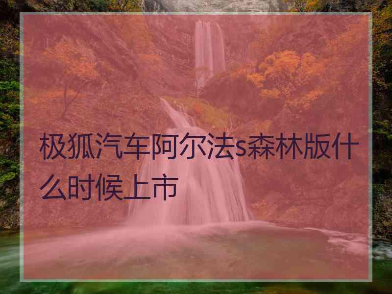 极狐汽车阿尔法s森林版什么时候上市