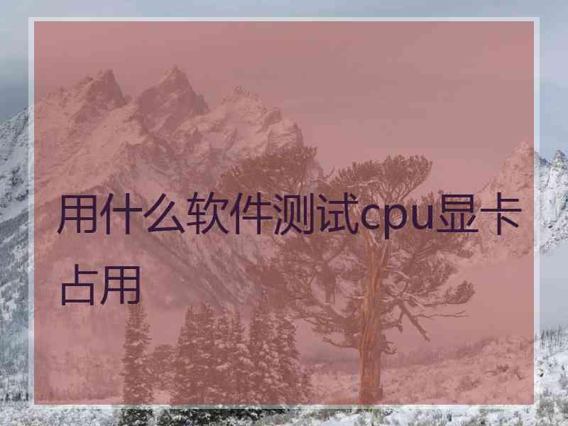 用什么软件测试cpu显卡占用