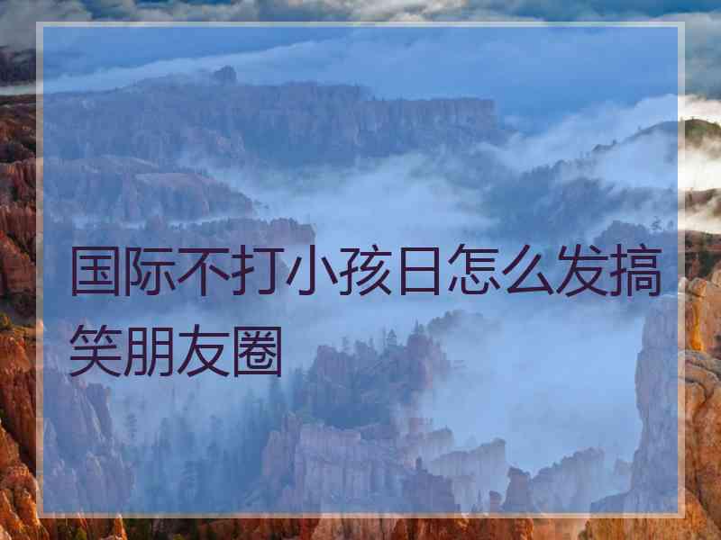 国际不打小孩日怎么发搞笑朋友圈