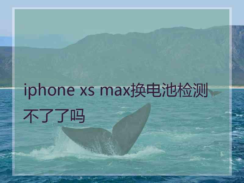 iphone xs max换电池检测不了了吗