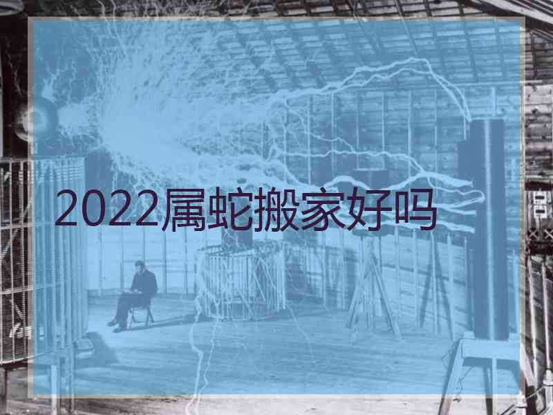 2022属蛇搬家好吗